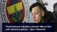 Fenerbahçe’yi takipten çıkmıştı! Mesut Özil eski takımına gidiyor – Spor Haberleri