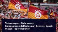Trabzonspor – Galatasaray KarşılaşmasındaDeplasman Seyircisi Yasağı Olacak – Spor Haberleri