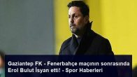 Gaziantep FK – Fenerbahçe maçının sonrasında Erol Bulut İsyan etti! – Spor Haberleri