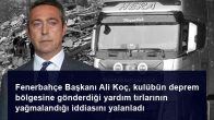 Fenerbahçe Başkanı Ali Koç, kulübün deprem bölgesine gönderdiği yardım tırlarının yağmalandığı iddiasını yalanladı